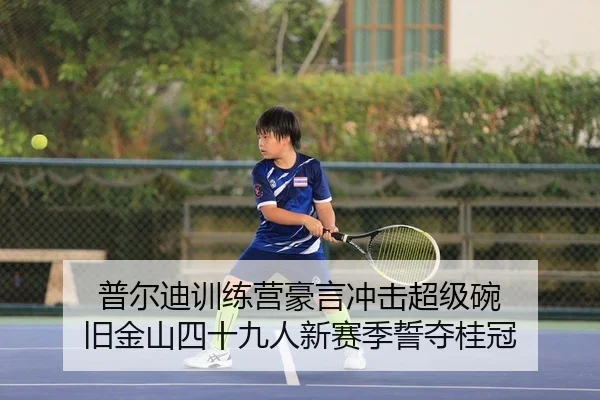 普尔迪训练营豪言冲击超级碗 旧金山四十九人新赛季誓夺桂冠